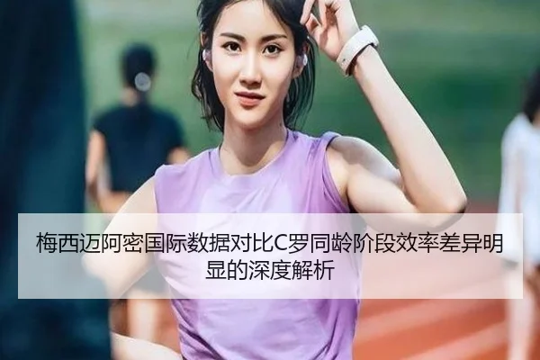 梅西迈阿密国际数据对比C罗同龄阶段效率差异明显的深度解析