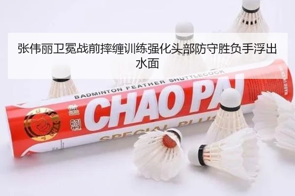 张伟丽卫冕战前摔缠训练强化头部防守胜负手浮出水面