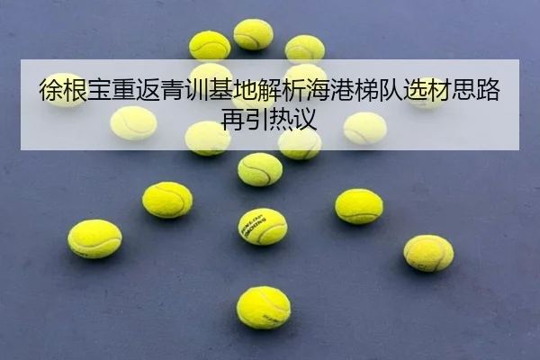 徐根宝重返青训基地解析海港梯队选材思路再引热议