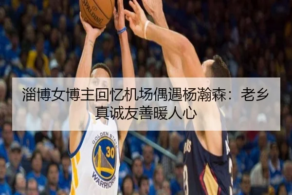 淄博女博主回忆机场偶遇杨瀚森：老乡真诚友善暖人心