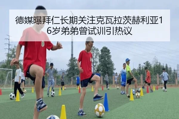 德媒曝拜仁长期关注克瓦拉茨赫利亚16岁弟弟曾试训引热议