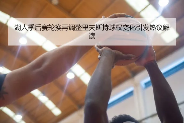 湖人季后赛轮换再调整里夫斯持球权变化引发热议解读