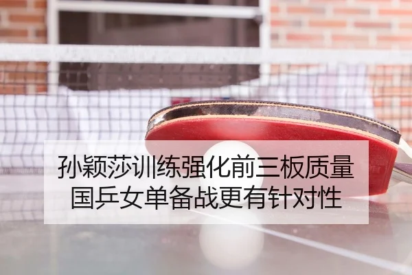 孙颖莎训练强化前三板质量 国乒女单备战更有针对性