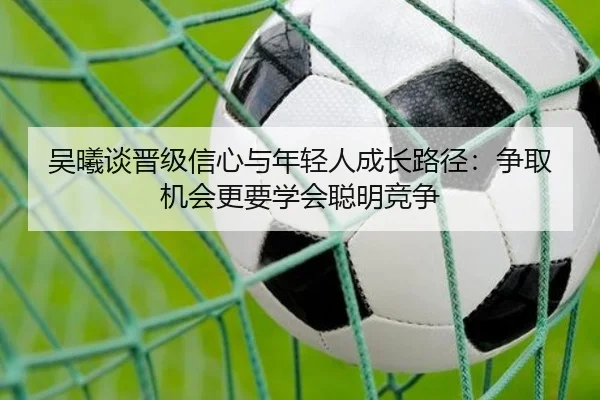 吴曦谈晋级信心与年轻人成长路径：争取机会更要学会聪明竞争